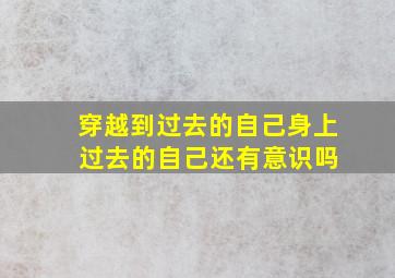 穿越到过去的自己身上 过去的自己还有意识吗